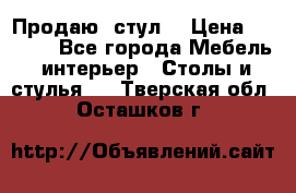Продаю  стул  › Цена ­ 4 000 - Все города Мебель, интерьер » Столы и стулья   . Тверская обл.,Осташков г.